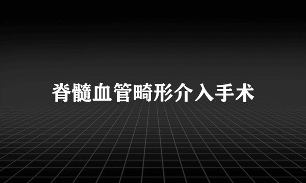 脊髓血管畸形介入手术