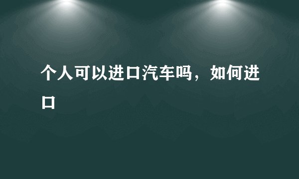 个人可以进口汽车吗,如何进口