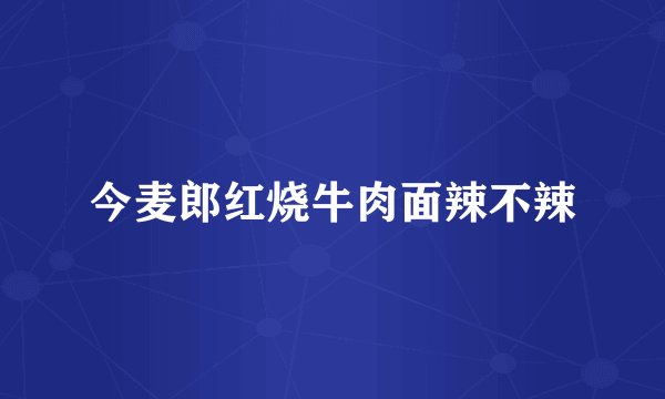 今麦郎红烧牛肉面辣不辣