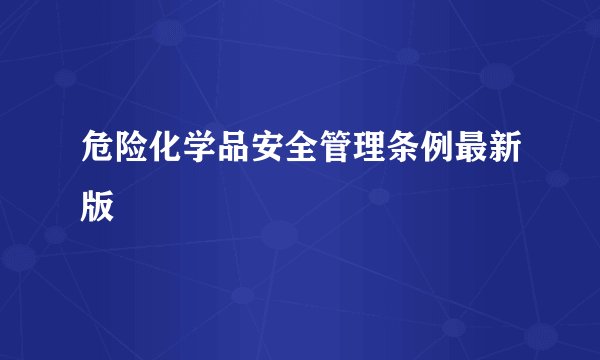 危险化学品安全管理条例最新版