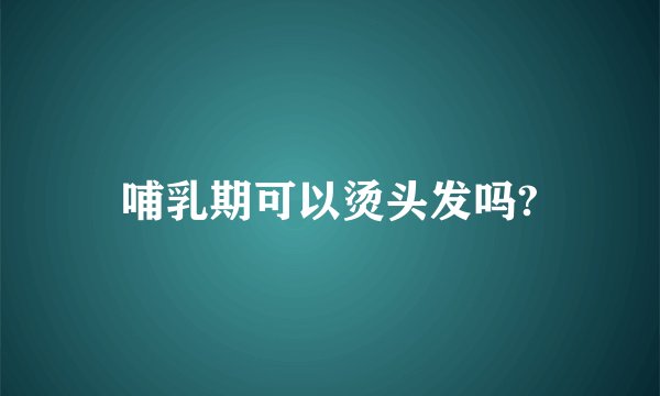 哺乳期可以烫头发吗?