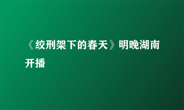 《绞刑架下的春天》明晚湖南开播