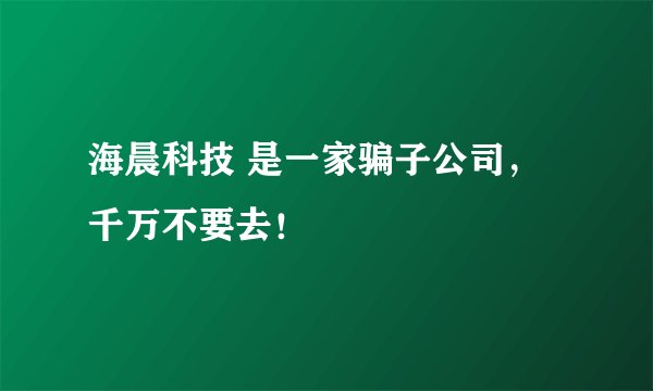 海晨科技 是一家骗子公司,千万不要去!