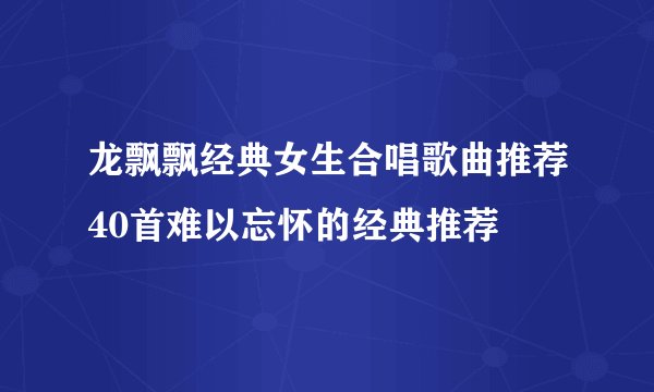 龙飘飘经典女生合唱歌曲推荐40首难以忘怀的经典推荐