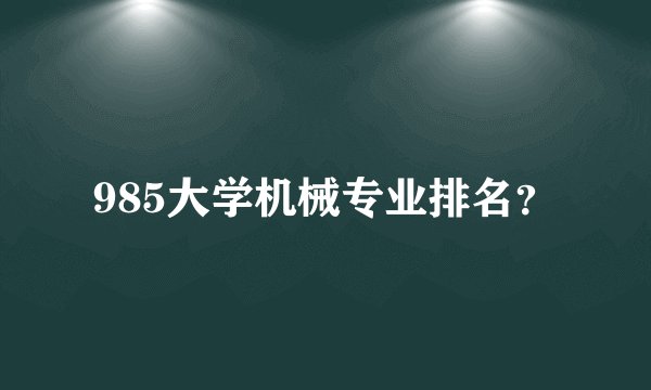 985大学机械专业排名？