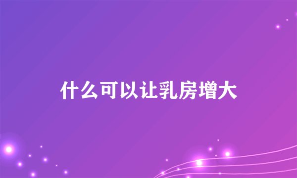 什么可以让乳房增大