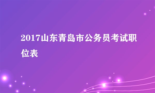 2017山东青岛市公务员考试职位表