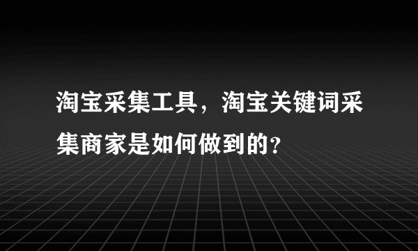 淘宝采集工具，淘宝关键词采集商家是如何做到的？