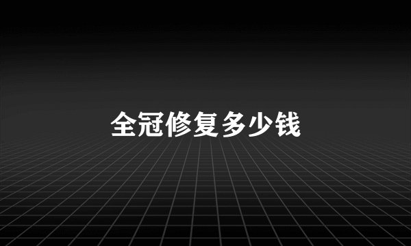 全冠修复多少钱