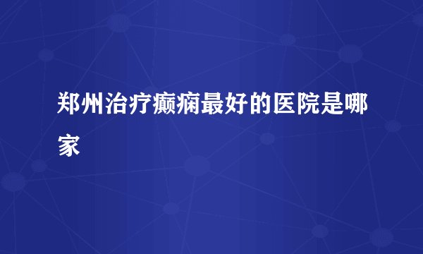郑州治疗癫痫最好的医院是哪家