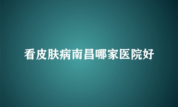 看皮肤病南昌哪家医院好