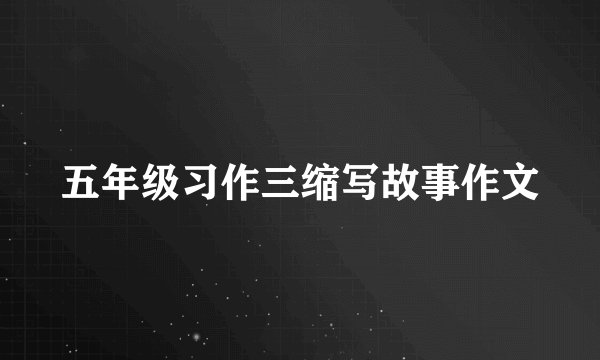 五年级习作三缩写故事作文