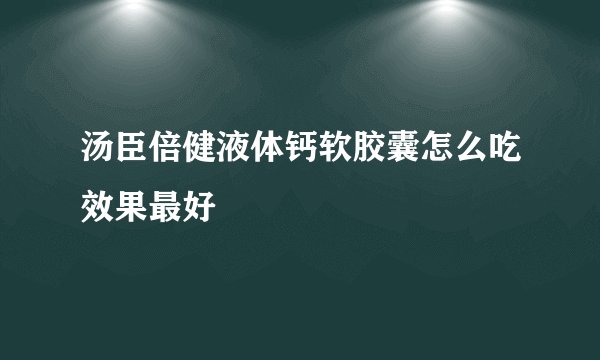 汤臣倍健液体钙软胶囊怎么吃效果最好