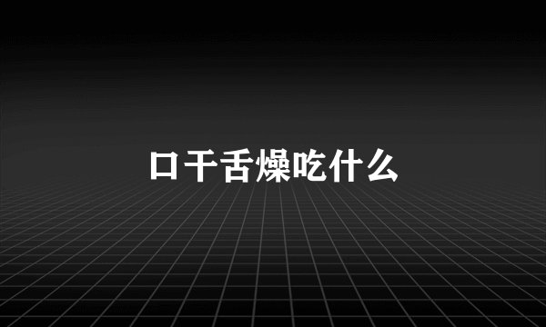 口干舌燥吃什么