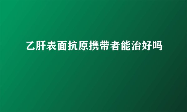 乙肝表面抗原携带者能治好吗