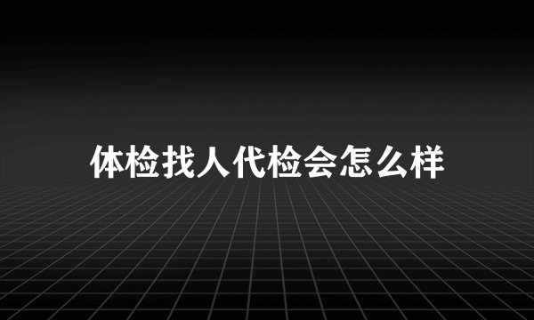 体检找人代检会怎么样