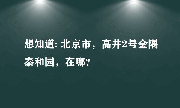 想知道: 北京市，高井2号金隅泰和园，在哪？