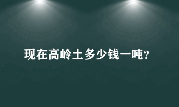 现在高岭土多少钱一吨？