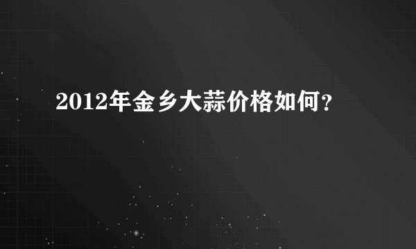 2012年金乡大蒜价格如何?