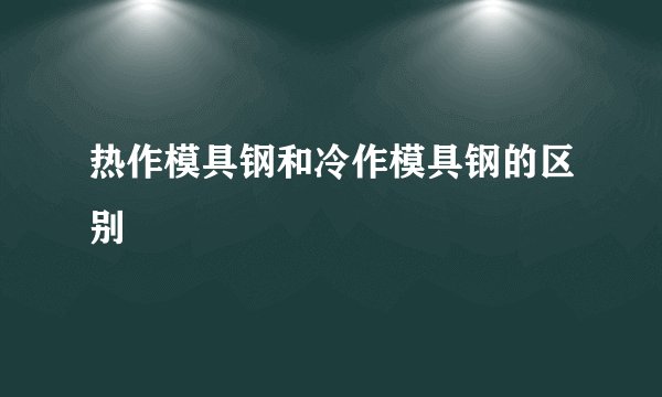 热作模具钢和冷作模具钢的区别