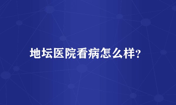 地坛医院看病怎么样？