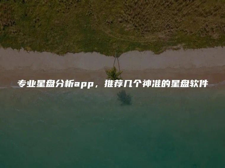 专业星盘分析app，推荐几个神准的星盘软件