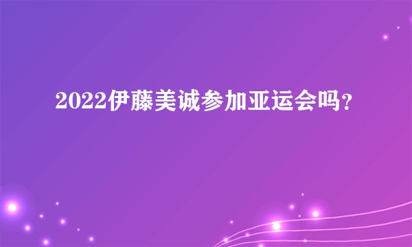 2022伊藤美诚参加亚运会吗?