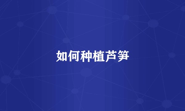 如何种植芦笋