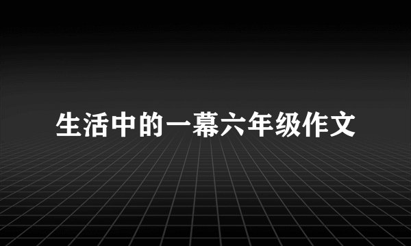 生活中的一幕六年级作文