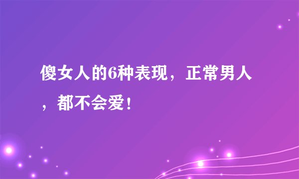傻女人的6种表现,正常男人,都不会爱!