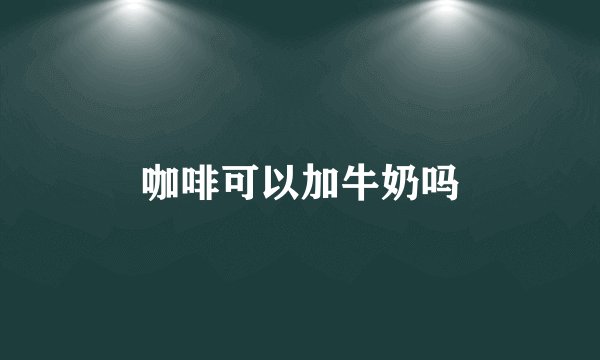 咖啡可以加牛奶吗