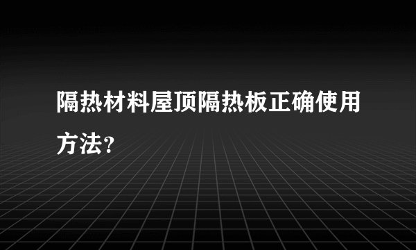 隔热材料屋顶隔热板正确使用方法?