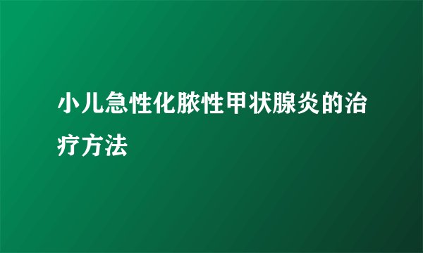 小儿急性化脓性甲状腺炎的治疗方法