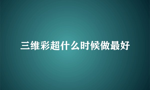 三维彩超什么时候做最好