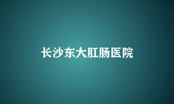 长沙东大肛肠医院