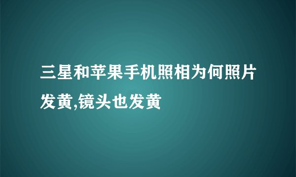 三星和苹果手机照相为何照片发黄,镜头也发黄