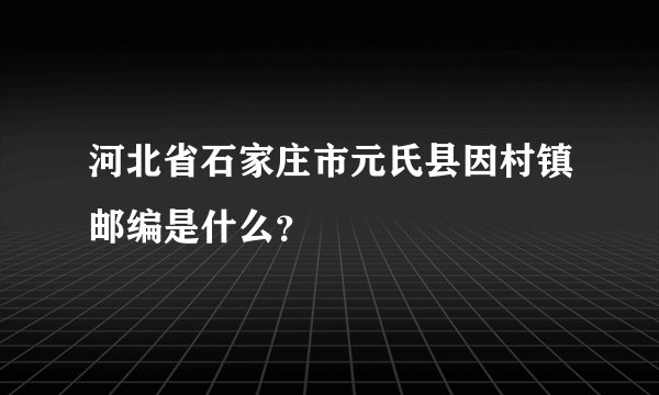 河北省石家庄市元氏县因村镇邮编是什么？