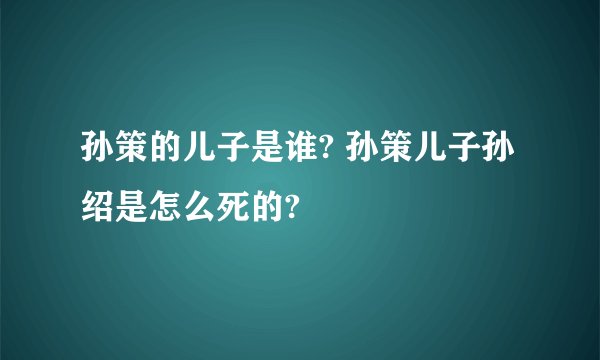 孙策的儿子是谁? 孙策儿子孙绍是怎么死的?