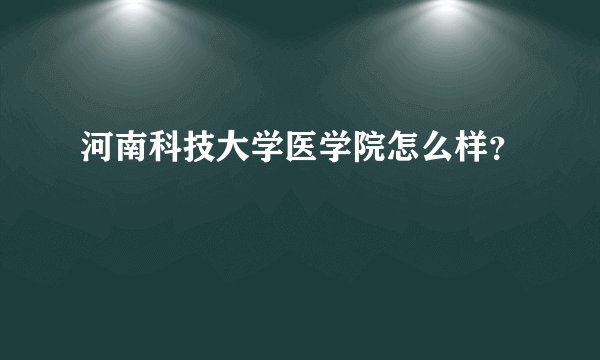 河南科技大学医学院怎么样?