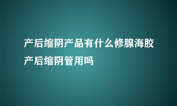 产后缩阴产品有什么修腺海胶产后缩阴管用吗