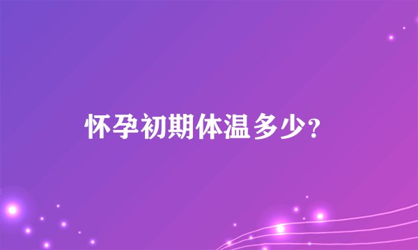 怀孕初期体温多少？