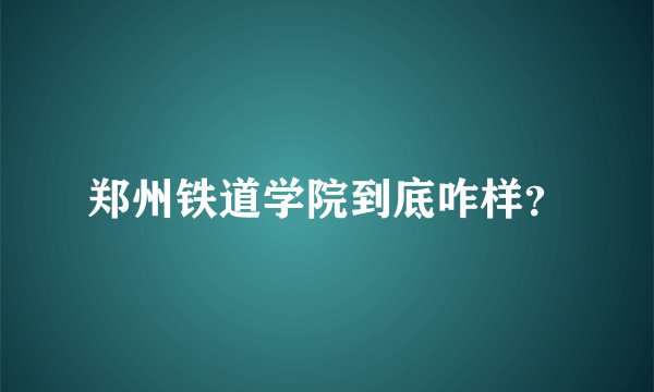 郑州铁道学院到底咋样？