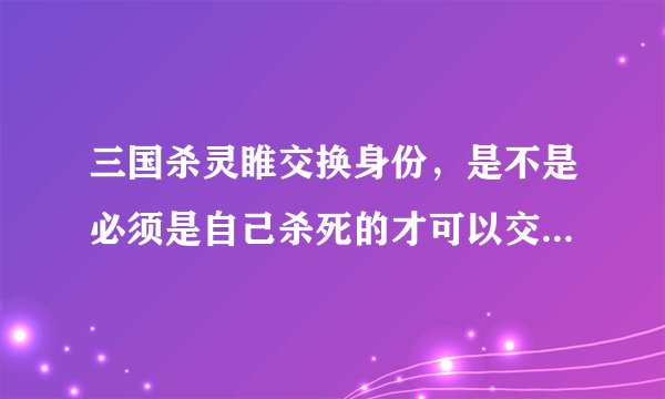 三国杀灵睢交换身份，是不是必须是自己杀死的才可以交换身份牌