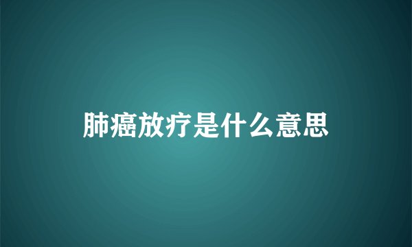 肺癌放疗是什么意思