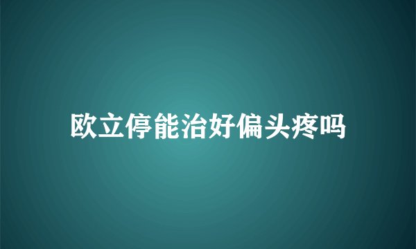 欧立停能治好偏头疼吗