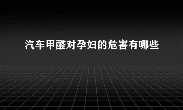 汽车甲醛对孕妇的危害有哪些