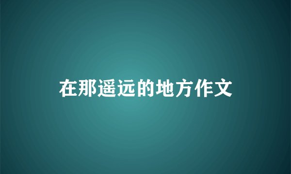 在那遥远的地方作文