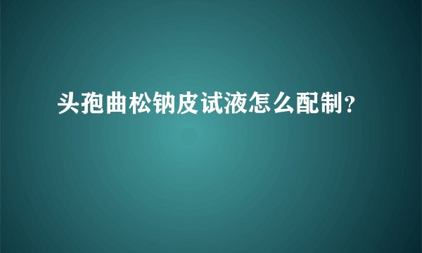 头孢曲松钠皮试液怎么配制?