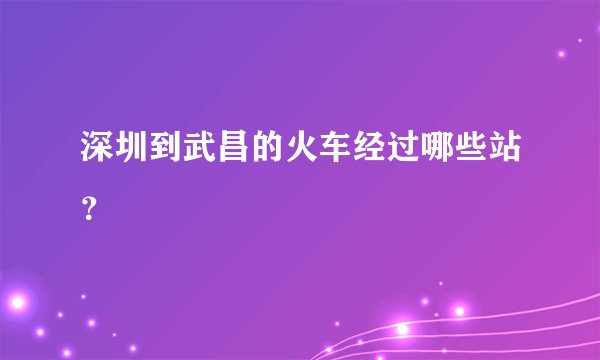 深圳到武昌的火车经过哪些站？