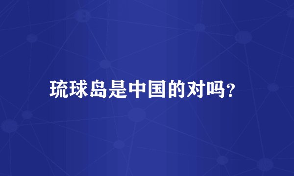 琉球岛是中国的对吗？